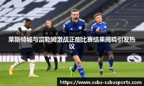 莱斯特城与富勒姆激战正酣比赛结果揭晓引发热议